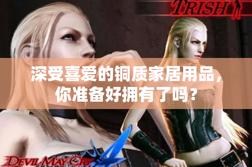 深受喜爱的铜质家居用品，你准备好拥有了吗？