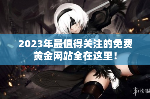 2023年最值得关注的免费黄金网站全在这里！