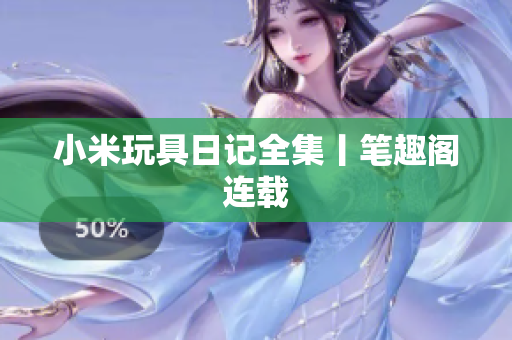 小米玩具日记全集丨笔趣阁连载