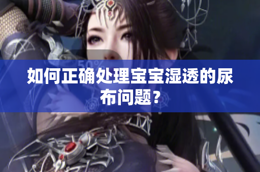 如何正确处理宝宝湿透的尿布问题？