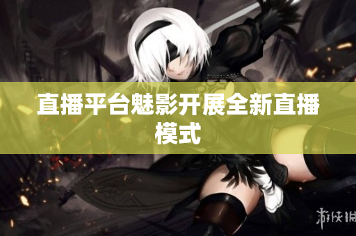 直播平台魅影开展全新直播模式