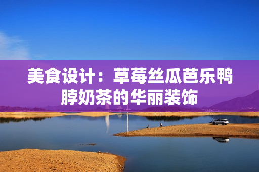 美食设计：草莓丝瓜芭乐鸭脖奶茶的华丽装饰