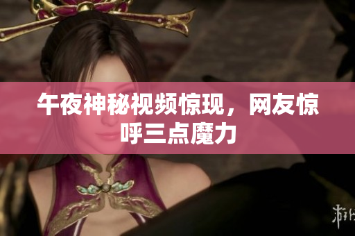 午夜神秘视频惊现，网友惊呼三点魔力