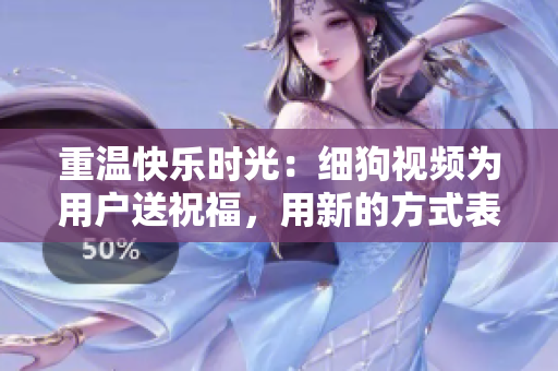 重温快乐时光：细狗视频为用户送祝福，用新的方式表达新年的喜悦。