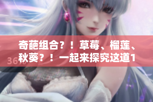 奇葩组合？！草莓、榴莲、秋葵？！一起来探究这道18禁美食吧！