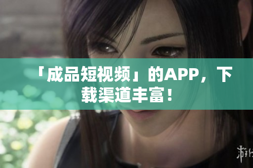 「成品短视频」的APP，下载渠道丰富！