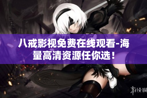 八戒影视免费在线观看-海量高清资源任你选！