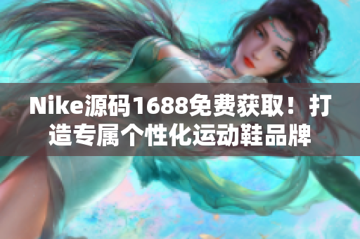 Nike源码1688免费获取！打造专属个性化运动鞋品牌