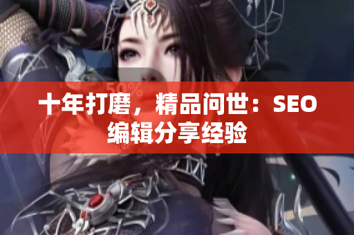 十年打磨，精品问世：SEO编辑分享经验