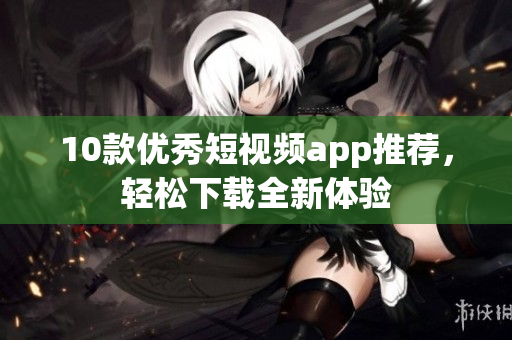 10款优秀短视频app推荐，轻松下载全新体验