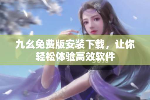 九幺免费版安装下载，让你轻松体验高效软件