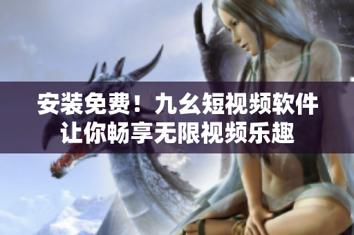 安装免费！九幺短视频软件让你畅享无限视频乐趣
