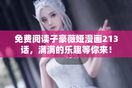 免费阅读子豪薇娅漫画213话，满满的乐趣等你来！