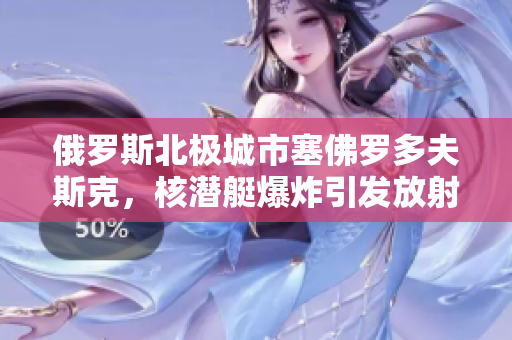 俄罗斯北极城市塞佛罗多夫斯克，核潜艇爆炸引发放射性泄漏