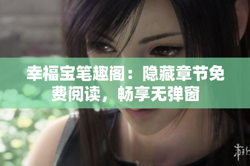 幸福宝笔趣阁：隐藏章节免费阅读，畅享无弹窗
