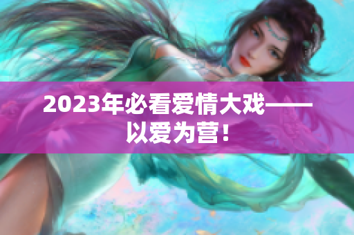 2023年必看爱情大戏——以爱为营！