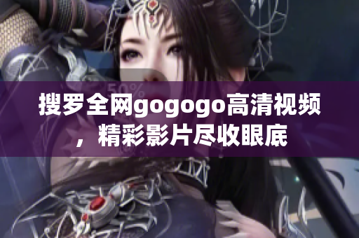 搜罗全网gogogo高清视频，精彩影片尽收眼底