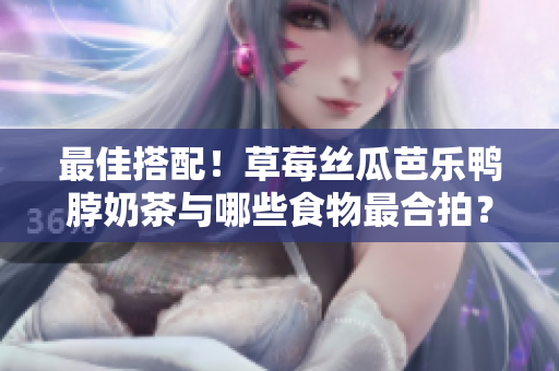 最佳搭配！草莓丝瓜芭乐鸭脖奶茶与哪些食物最合拍？