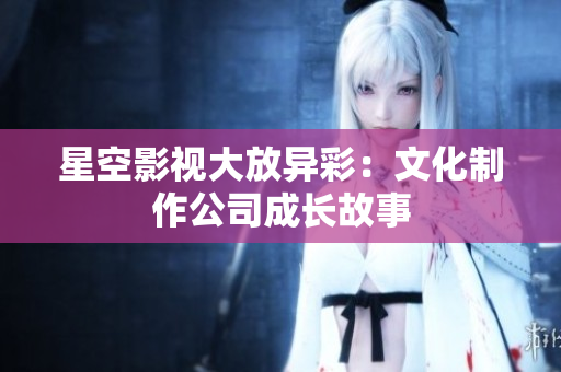 星空影视大放异彩：文化制作公司成长故事