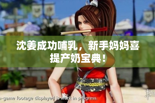 沈姜成功哺乳，新手妈妈喜提产奶宝典！