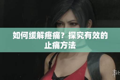 如何缓解疼痛？探究有效的止痛方法