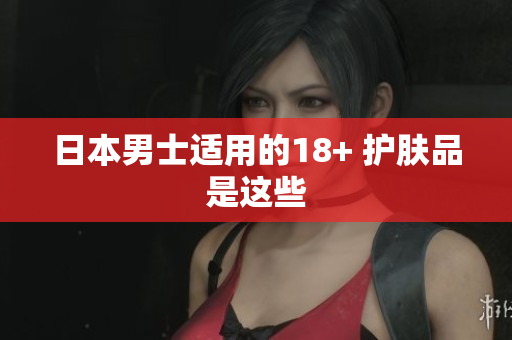 日本男士适用的18+ 护肤品是这些