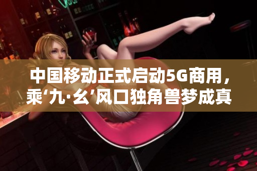 中国移动正式启动5G商用，乘‘九·幺’风口独角兽梦成真