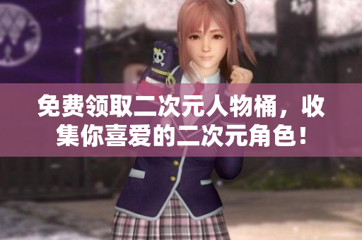 免费领取二次元人物桶，收集你喜爱的二次元角色！