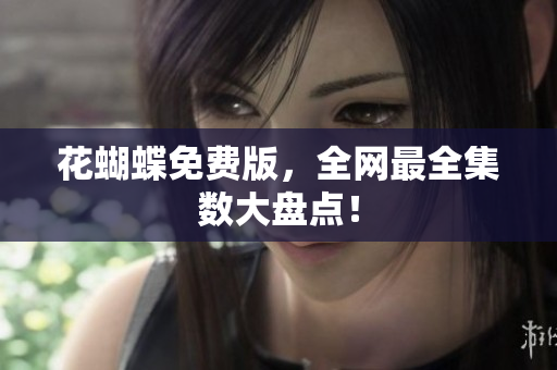 花蝴蝶免费版，全网最全集数大盘点！