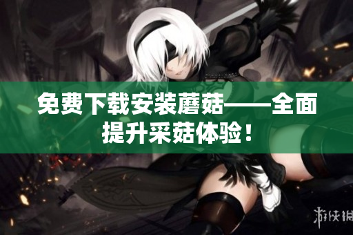 免费下载安装蘑菇——全面提升采菇体验！