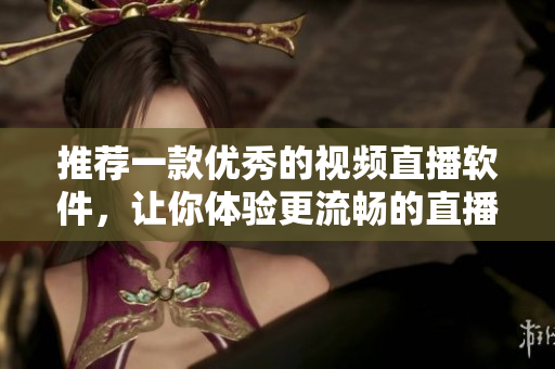 推荐一款优秀的视频直播软件，让你体验更流畅的直播享受