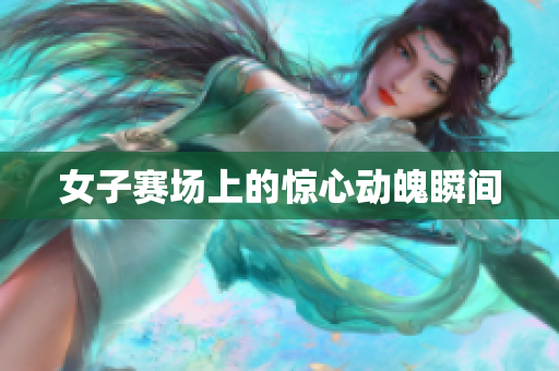女子赛场上的惊心动魄瞬间