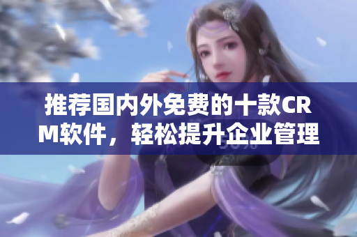 推荐国内外免费的十款CRM软件，轻松提升企业管理效率