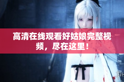 高清在线观看好姑娘完整视频，尽在这里！