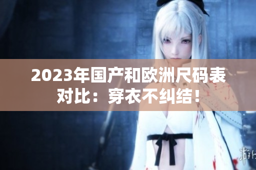 2023年国产和欧洲尺码表对比：穿衣不纠结！