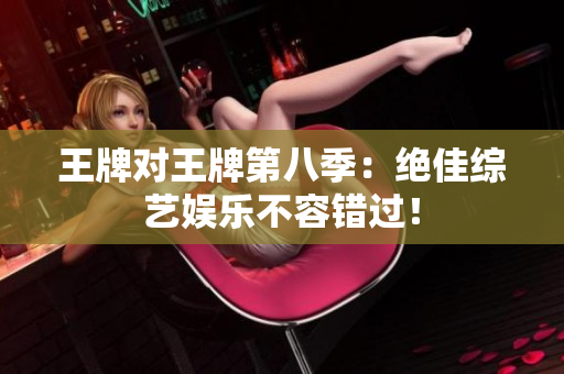 王牌对王牌第八季：绝佳综艺娱乐不容错过！