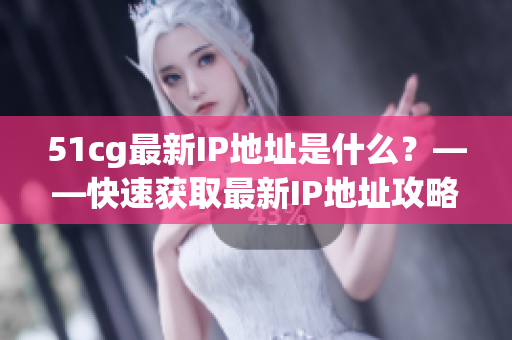 51cg最新IP地址是什么？——快速获取最新IP地址攻略