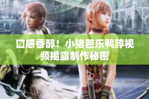 口感香醇！小猪芭乐鸭脖视频揭露制作秘密