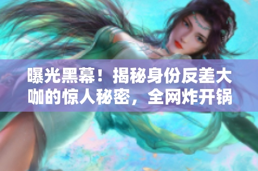 曝光黑幕！揭秘身份反差大咖的惊人秘密，全网炸开锅！