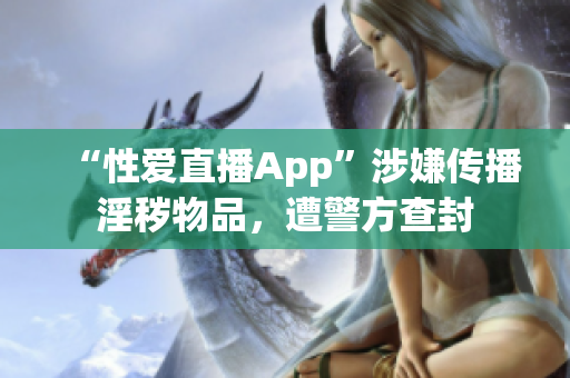 “性爱直播App”涉嫌传播淫秽物品，遭警方查封