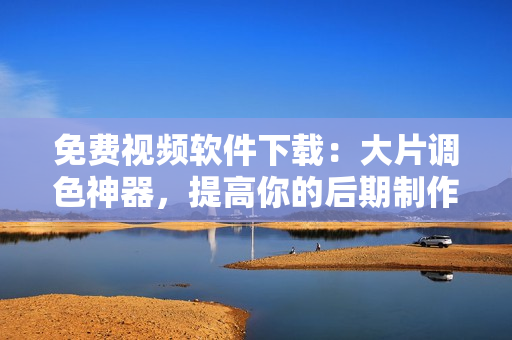 免费视频软件下载：大片调色神器，提高你的后期制作效率！