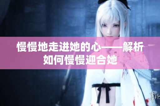 慢慢地走进她的心——解析如何慢慢迎合她
