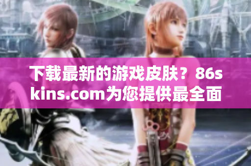 下载最新的游戏皮肤？86skins.com为您提供最全面的资源！