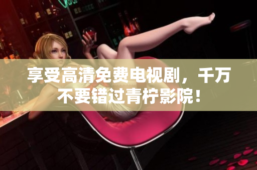 享受高清免费电视剧，千万不要错过青柠影院！