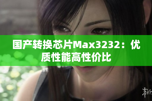 国产转换芯片Max3232：优质性能高性价比
