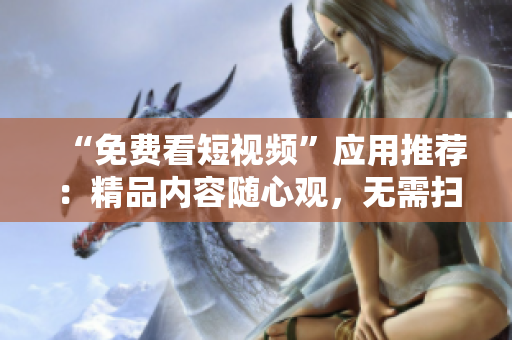 “免费看短视频”应用推荐：精品内容随心观，无需扫码安装