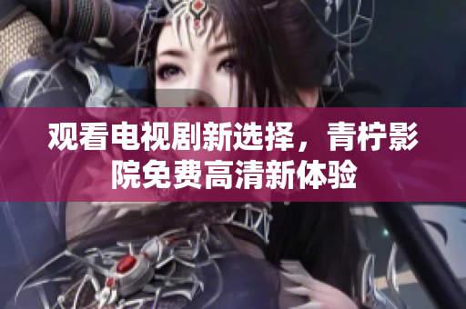 观看电视剧新选择，青柠影院免费高清新体验