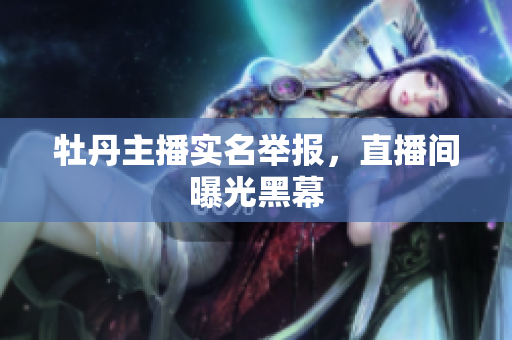 牡丹主播实名举报，直播间曝光黑幕