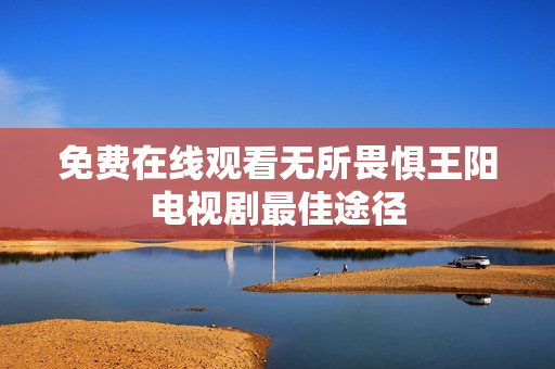 免费在线观看无所畏惧王阳电视剧最佳途径