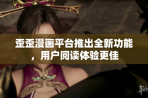 歪歪漫画平台推出全新功能，用户阅读体验更佳